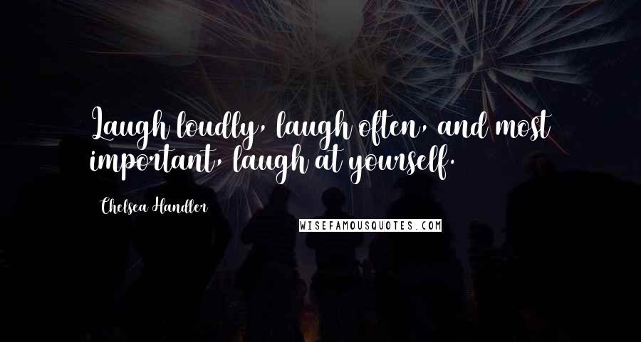 Chelsea Handler Quotes: Laugh loudly, laugh often, and most important, laugh at yourself.
