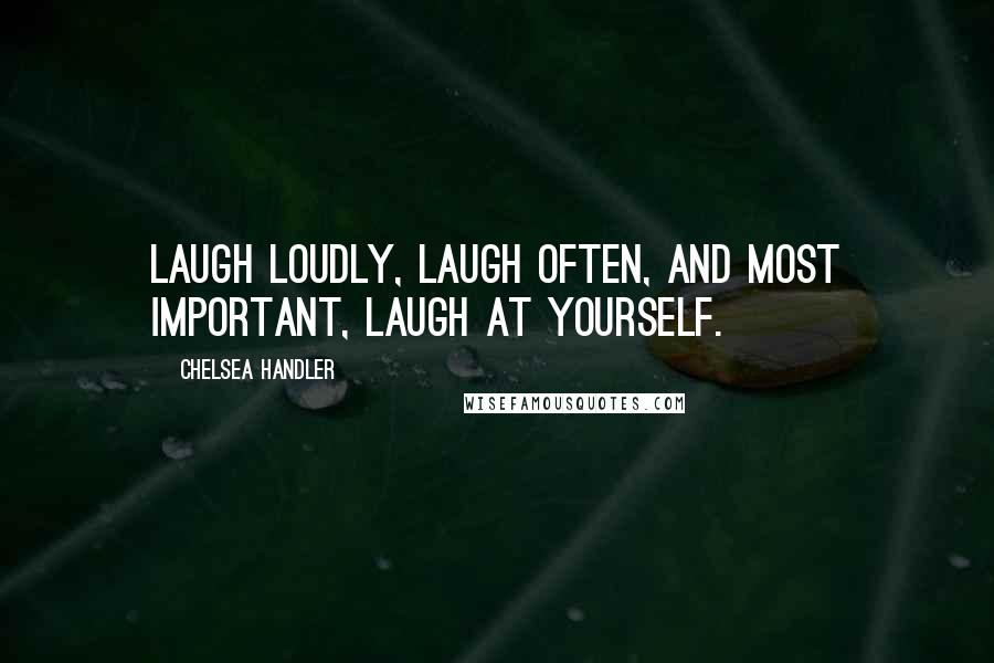 Chelsea Handler Quotes: Laugh loudly, laugh often, and most important, laugh at yourself.