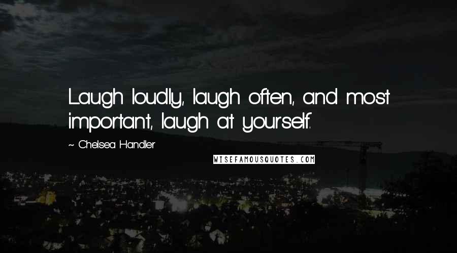 Chelsea Handler Quotes: Laugh loudly, laugh often, and most important, laugh at yourself.