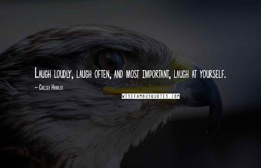 Chelsea Handler Quotes: Laugh loudly, laugh often, and most important, laugh at yourself.