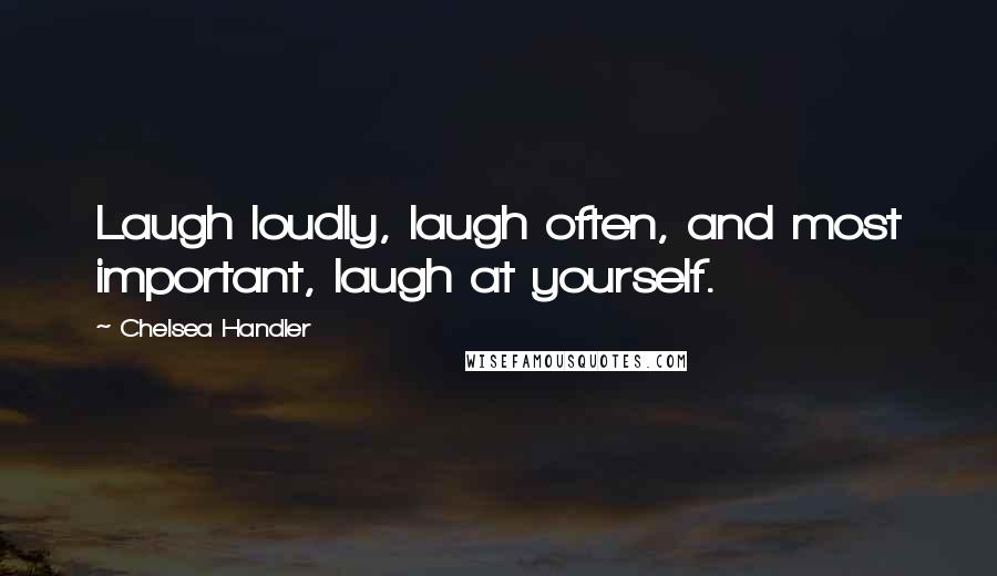 Chelsea Handler Quotes: Laugh loudly, laugh often, and most important, laugh at yourself.
