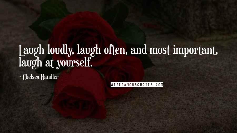 Chelsea Handler Quotes: Laugh loudly, laugh often, and most important, laugh at yourself.