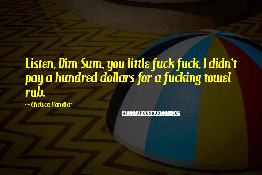 Chelsea Handler Quotes: Listen, Dim Sum, you little fuck fuck, I didn't pay a hundred dollars for a fucking towel rub.