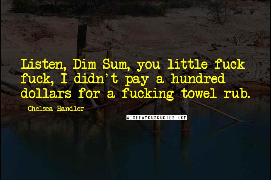 Chelsea Handler Quotes: Listen, Dim Sum, you little fuck fuck, I didn't pay a hundred dollars for a fucking towel rub.