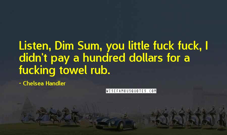 Chelsea Handler Quotes: Listen, Dim Sum, you little fuck fuck, I didn't pay a hundred dollars for a fucking towel rub.