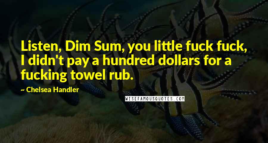 Chelsea Handler Quotes: Listen, Dim Sum, you little fuck fuck, I didn't pay a hundred dollars for a fucking towel rub.