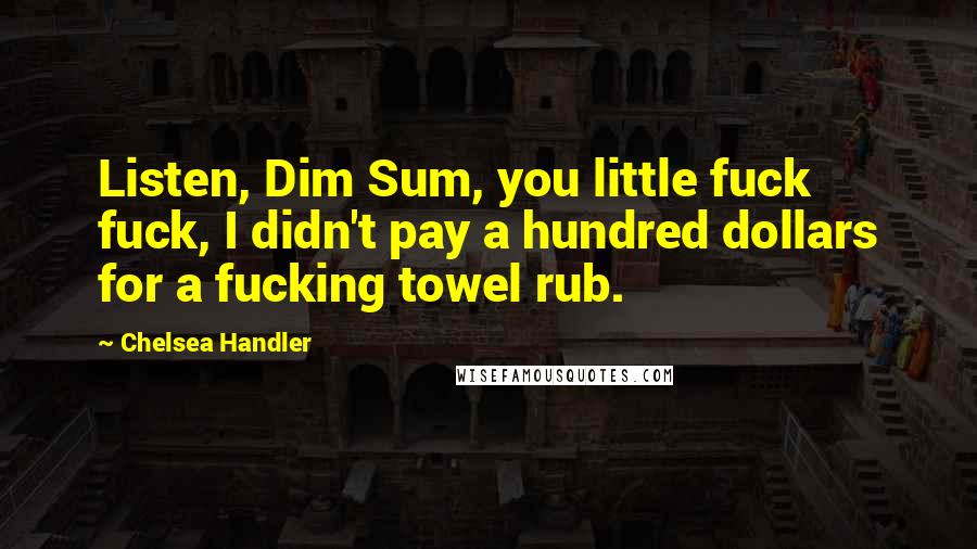 Chelsea Handler Quotes: Listen, Dim Sum, you little fuck fuck, I didn't pay a hundred dollars for a fucking towel rub.