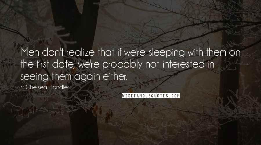 Chelsea Handler Quotes: Men don't realize that if we're sleeping with them on the first date, we're probably not interested in seeing them again either.