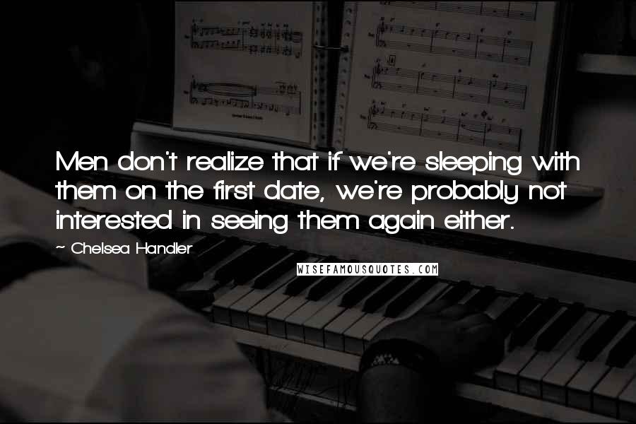 Chelsea Handler Quotes: Men don't realize that if we're sleeping with them on the first date, we're probably not interested in seeing them again either.