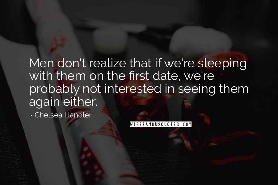 Chelsea Handler Quotes: Men don't realize that if we're sleeping with them on the first date, we're probably not interested in seeing them again either.
