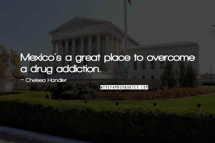 Chelsea Handler Quotes: Mexico's a great place to overcome a drug addiction.