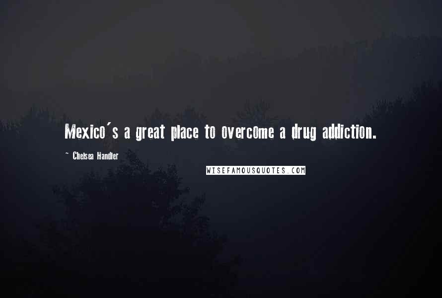 Chelsea Handler Quotes: Mexico's a great place to overcome a drug addiction.