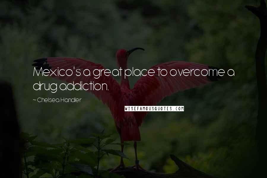 Chelsea Handler Quotes: Mexico's a great place to overcome a drug addiction.