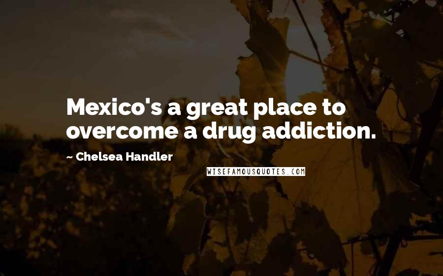 Chelsea Handler Quotes: Mexico's a great place to overcome a drug addiction.