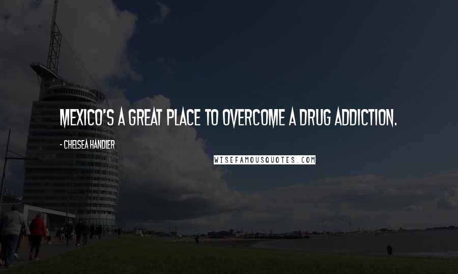 Chelsea Handler Quotes: Mexico's a great place to overcome a drug addiction.