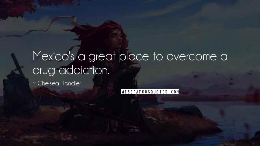 Chelsea Handler Quotes: Mexico's a great place to overcome a drug addiction.