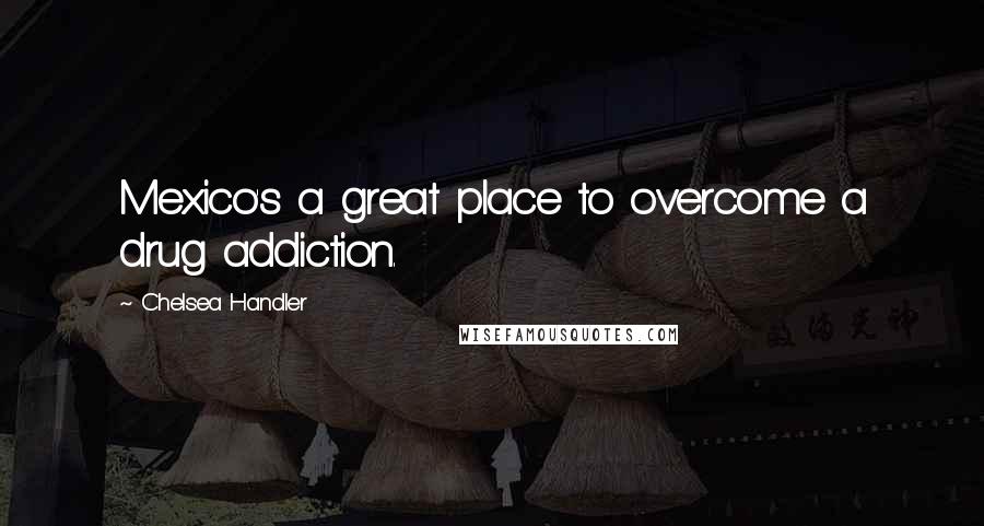 Chelsea Handler Quotes: Mexico's a great place to overcome a drug addiction.