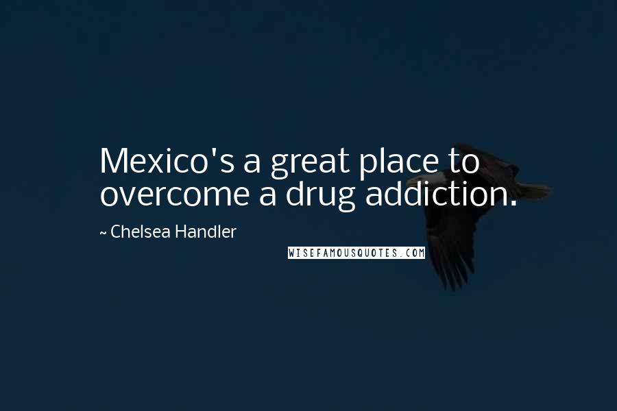 Chelsea Handler Quotes: Mexico's a great place to overcome a drug addiction.