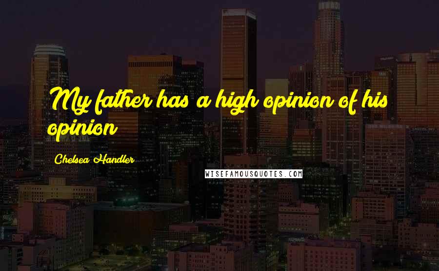 Chelsea Handler Quotes: My father has a high opinion of his opinion