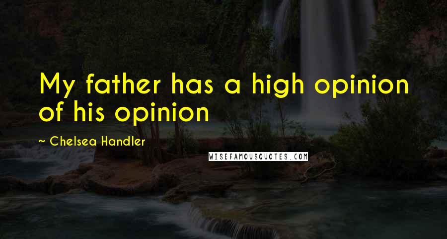 Chelsea Handler Quotes: My father has a high opinion of his opinion