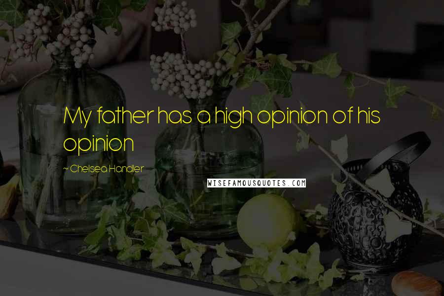 Chelsea Handler Quotes: My father has a high opinion of his opinion