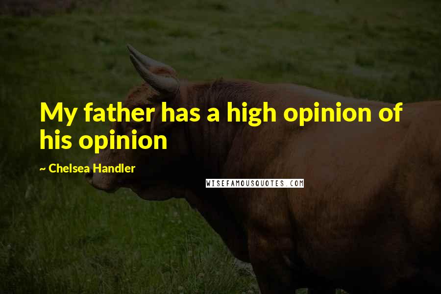 Chelsea Handler Quotes: My father has a high opinion of his opinion