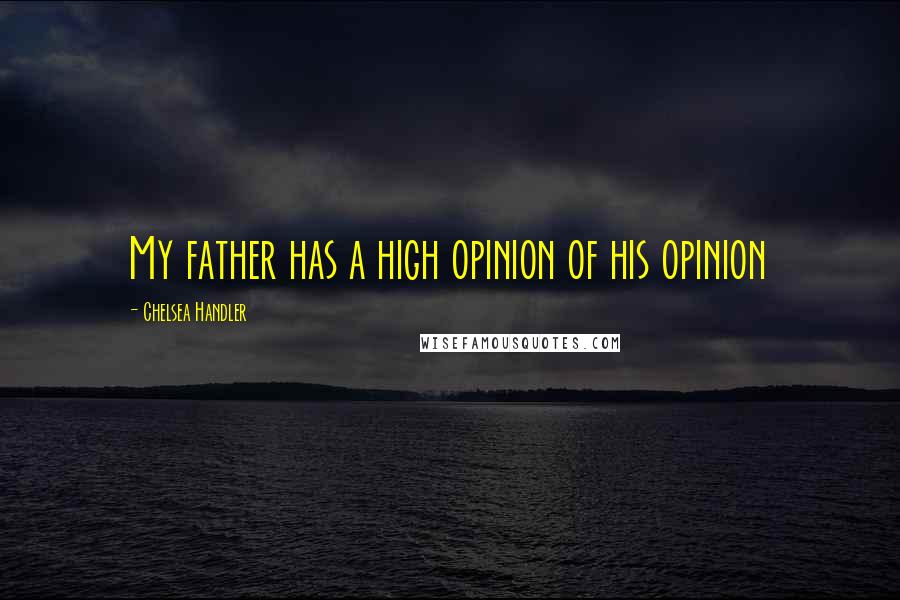 Chelsea Handler Quotes: My father has a high opinion of his opinion