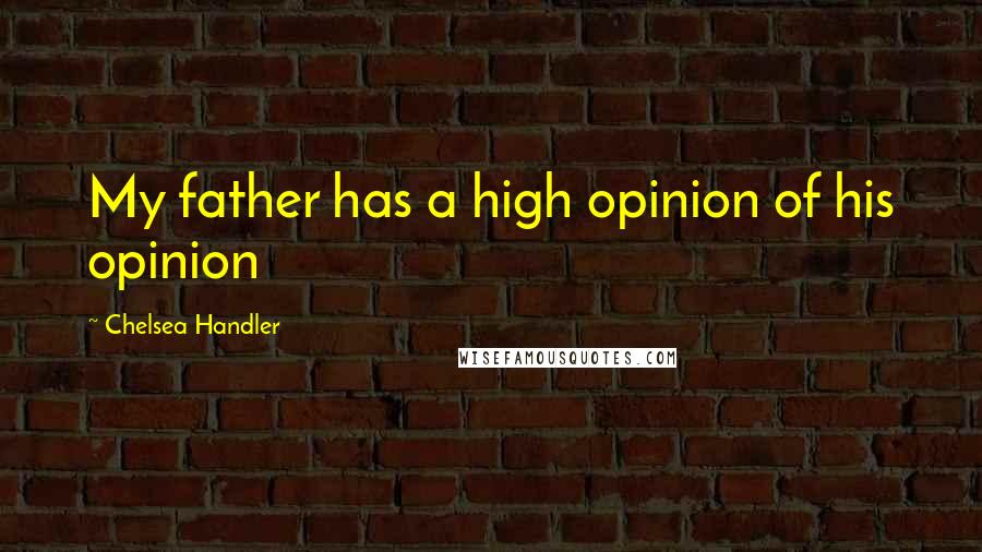 Chelsea Handler Quotes: My father has a high opinion of his opinion