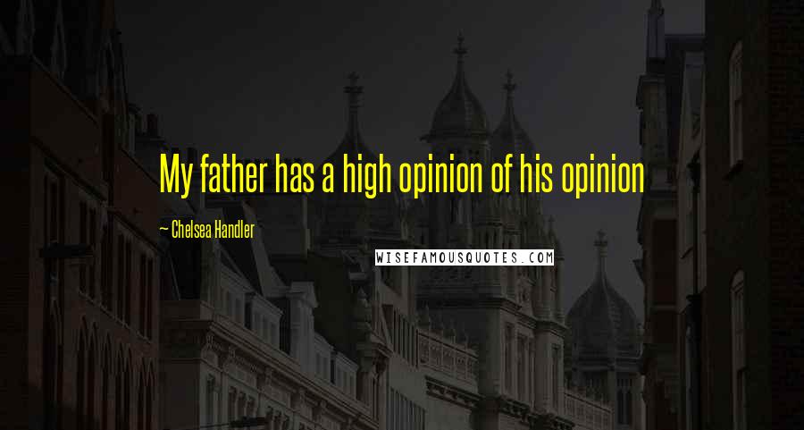 Chelsea Handler Quotes: My father has a high opinion of his opinion