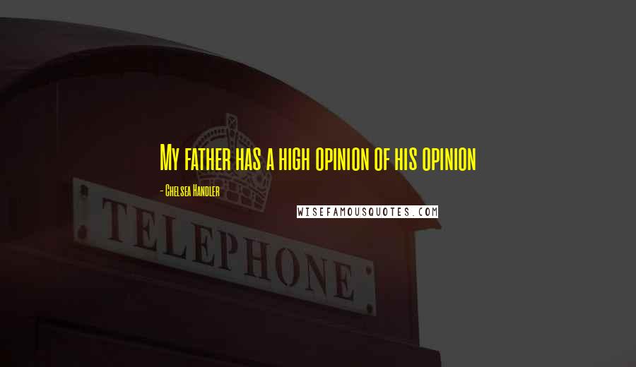 Chelsea Handler Quotes: My father has a high opinion of his opinion