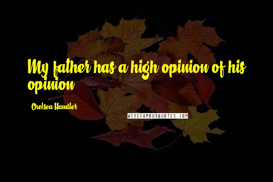 Chelsea Handler Quotes: My father has a high opinion of his opinion