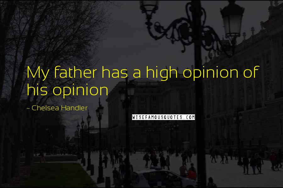 Chelsea Handler Quotes: My father has a high opinion of his opinion