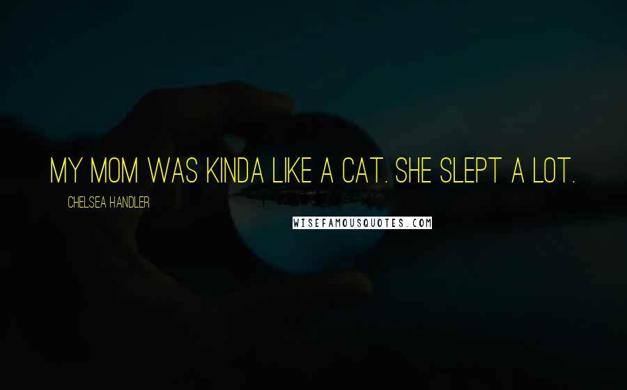 Chelsea Handler Quotes: My mom was kinda like a cat. She slept a lot.