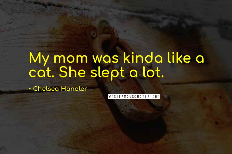 Chelsea Handler Quotes: My mom was kinda like a cat. She slept a lot.