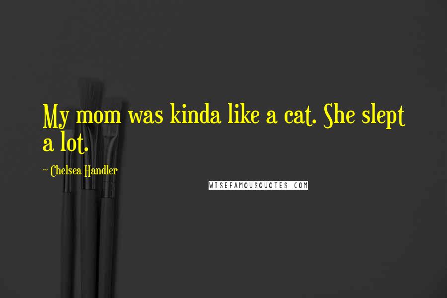 Chelsea Handler Quotes: My mom was kinda like a cat. She slept a lot.