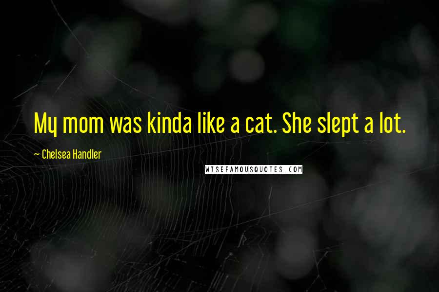 Chelsea Handler Quotes: My mom was kinda like a cat. She slept a lot.