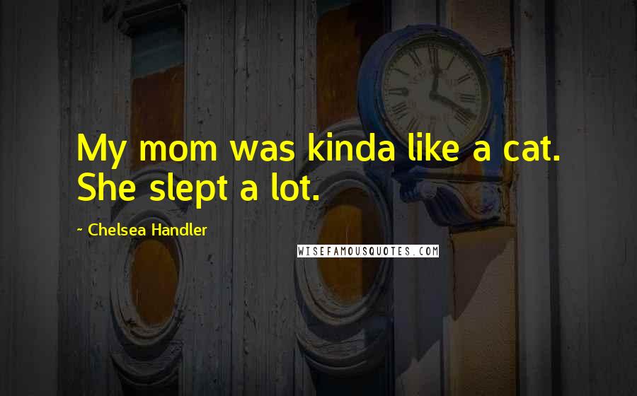 Chelsea Handler Quotes: My mom was kinda like a cat. She slept a lot.