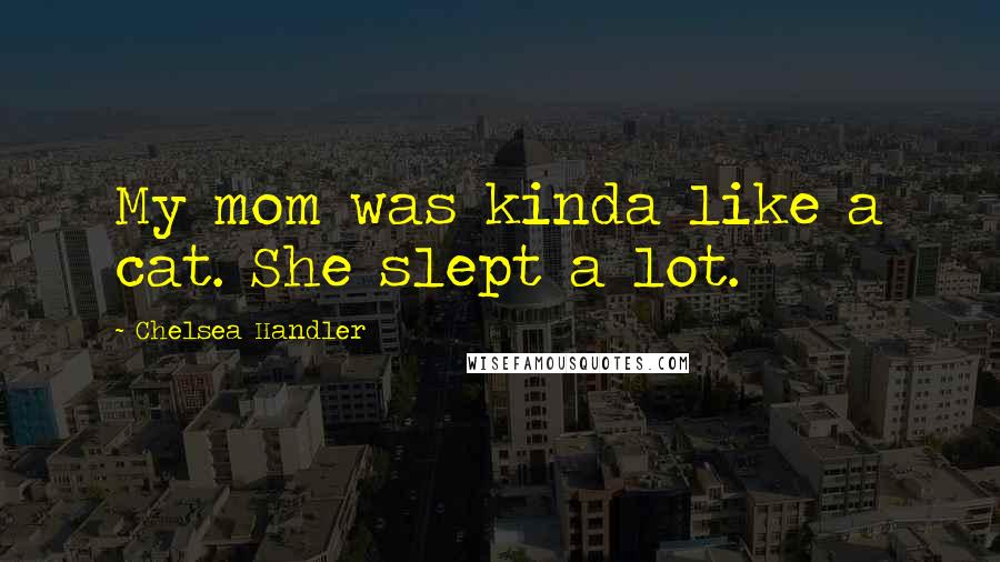 Chelsea Handler Quotes: My mom was kinda like a cat. She slept a lot.