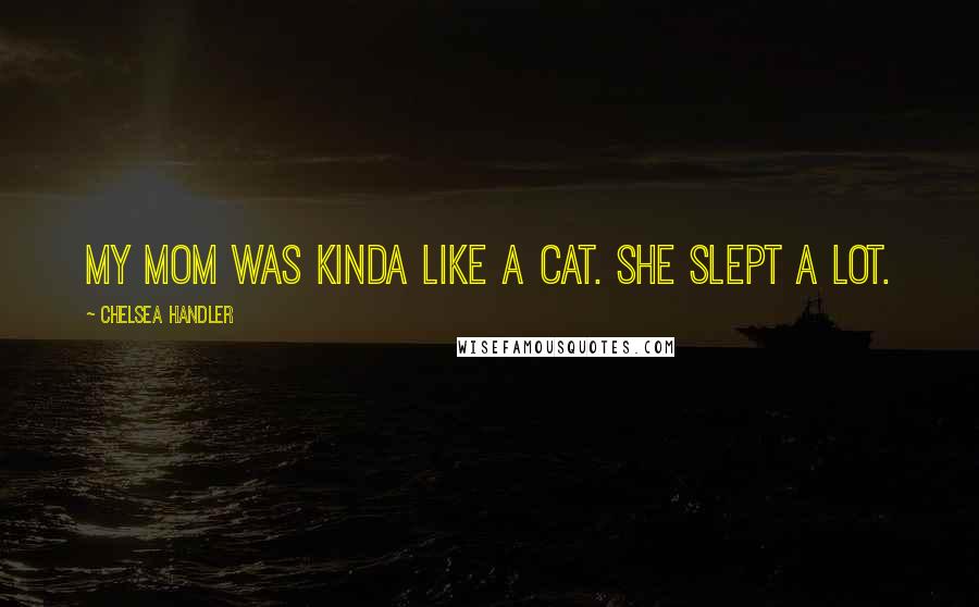 Chelsea Handler Quotes: My mom was kinda like a cat. She slept a lot.