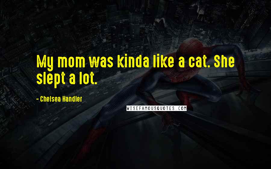 Chelsea Handler Quotes: My mom was kinda like a cat. She slept a lot.