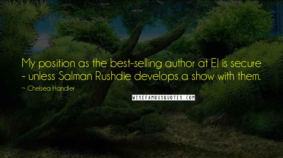Chelsea Handler Quotes: My position as the best-selling author at E! is secure - unless Salman Rushdie develops a show with them.