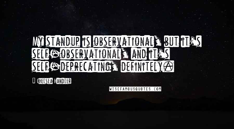 Chelsea Handler Quotes: My standup is observational, but it's self-observational, and it's self-deprecating, definitely.