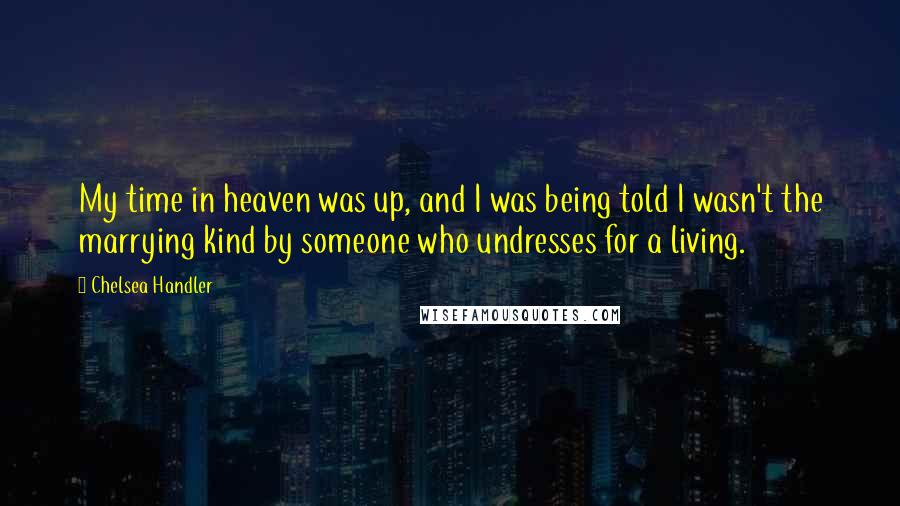 Chelsea Handler Quotes: My time in heaven was up, and I was being told I wasn't the marrying kind by someone who undresses for a living.