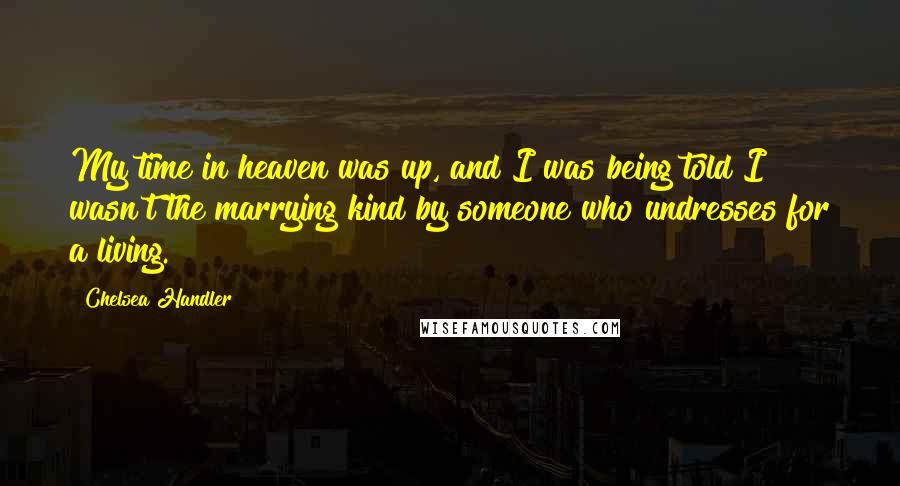 Chelsea Handler Quotes: My time in heaven was up, and I was being told I wasn't the marrying kind by someone who undresses for a living.