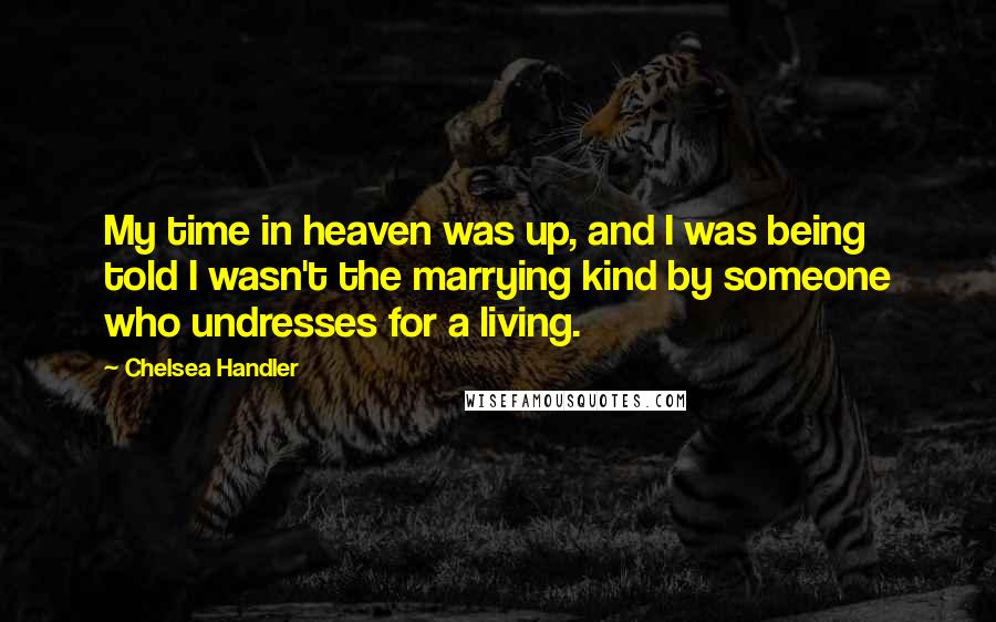 Chelsea Handler Quotes: My time in heaven was up, and I was being told I wasn't the marrying kind by someone who undresses for a living.
