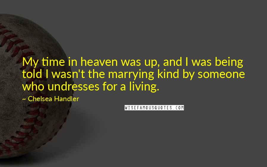 Chelsea Handler Quotes: My time in heaven was up, and I was being told I wasn't the marrying kind by someone who undresses for a living.