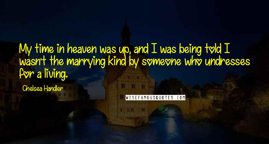 Chelsea Handler Quotes: My time in heaven was up, and I was being told I wasn't the marrying kind by someone who undresses for a living.