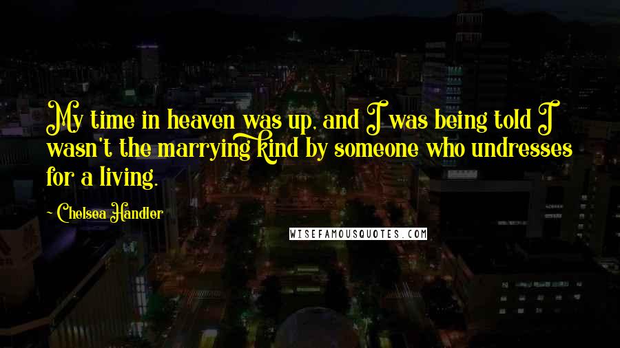 Chelsea Handler Quotes: My time in heaven was up, and I was being told I wasn't the marrying kind by someone who undresses for a living.