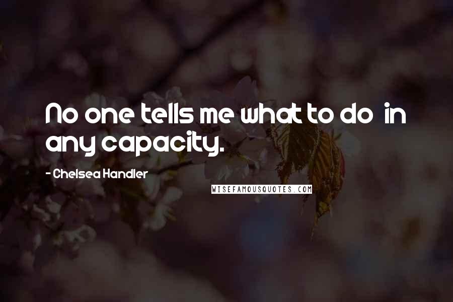 Chelsea Handler Quotes: No one tells me what to do in any capacity.