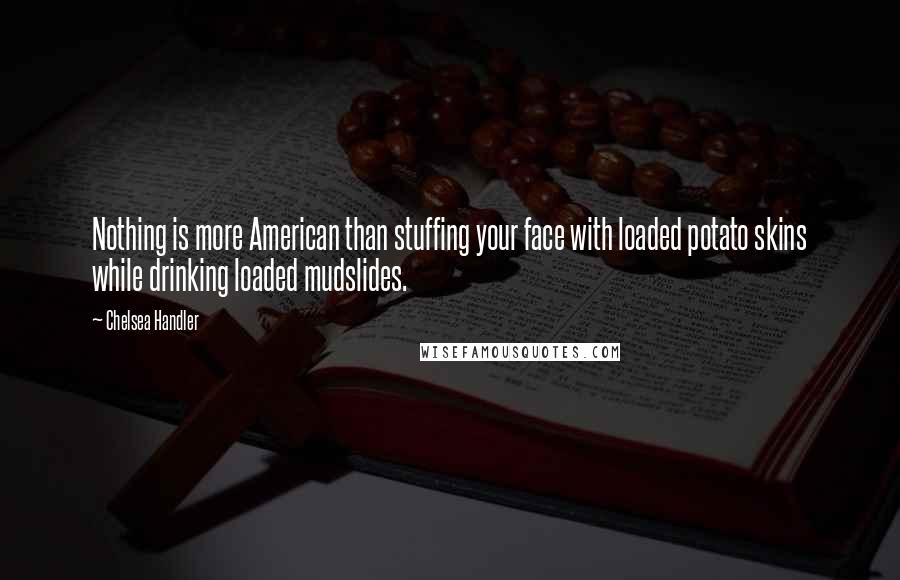 Chelsea Handler Quotes: Nothing is more American than stuffing your face with loaded potato skins while drinking loaded mudslides.